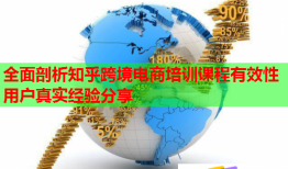 全面剖析知乎跨境電商培訓課程有效性用戶真實經驗分享